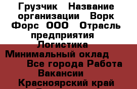 Грузчик › Название организации ­ Ворк Форс, ООО › Отрасль предприятия ­ Логистика › Минимальный оклад ­ 23 000 - Все города Работа » Вакансии   . Красноярский край,Бородино г.